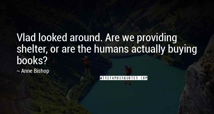 Anne Bishop Quotes: Vlad looked around. Are we providing shelter, or are the humans actually buying books?