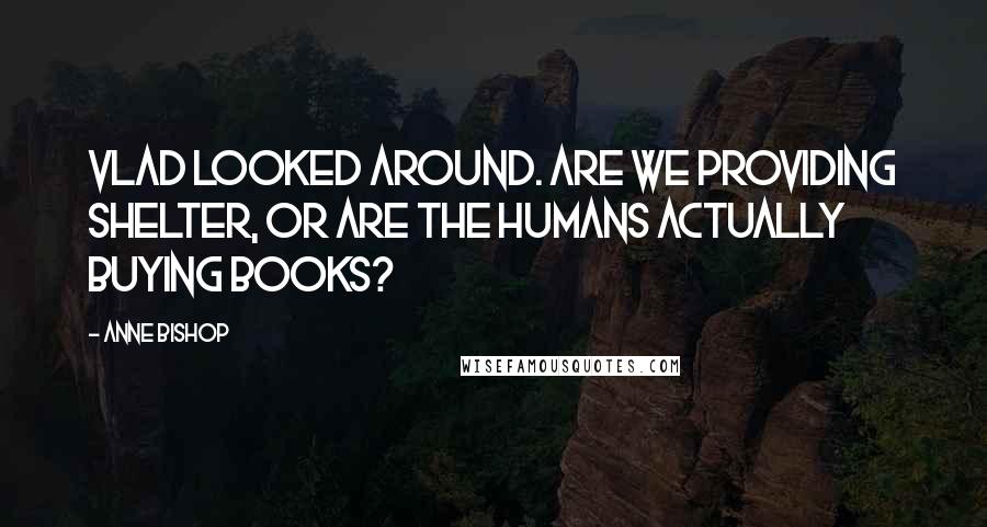 Anne Bishop Quotes: Vlad looked around. Are we providing shelter, or are the humans actually buying books?