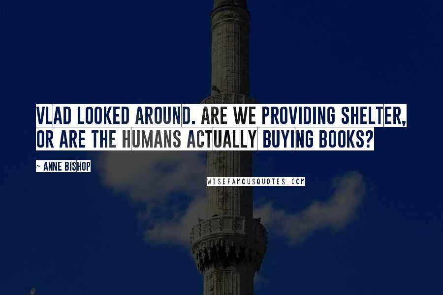 Anne Bishop Quotes: Vlad looked around. Are we providing shelter, or are the humans actually buying books?