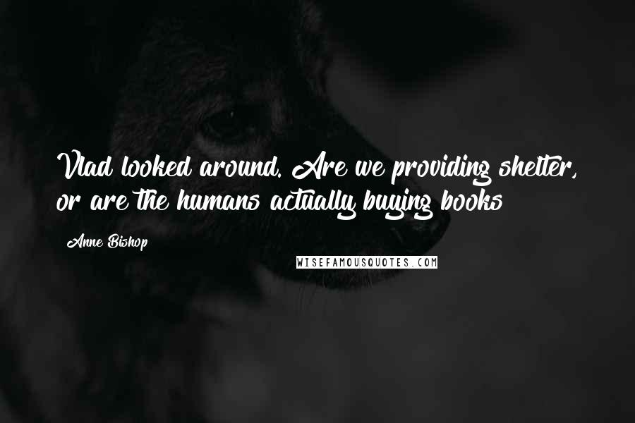 Anne Bishop Quotes: Vlad looked around. Are we providing shelter, or are the humans actually buying books?