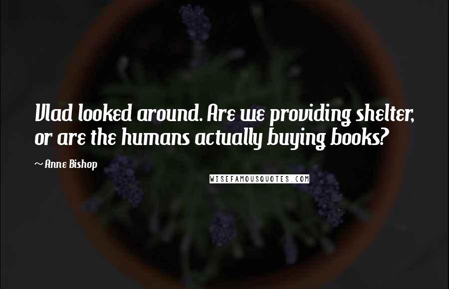 Anne Bishop Quotes: Vlad looked around. Are we providing shelter, or are the humans actually buying books?