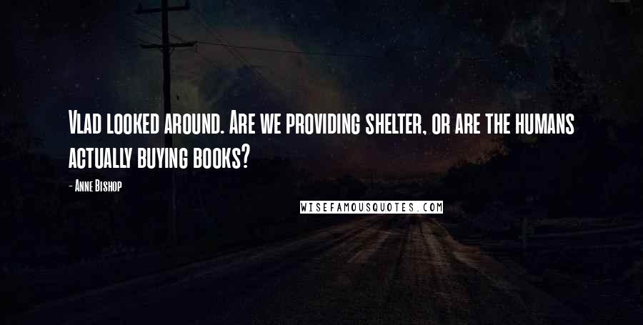 Anne Bishop Quotes: Vlad looked around. Are we providing shelter, or are the humans actually buying books?