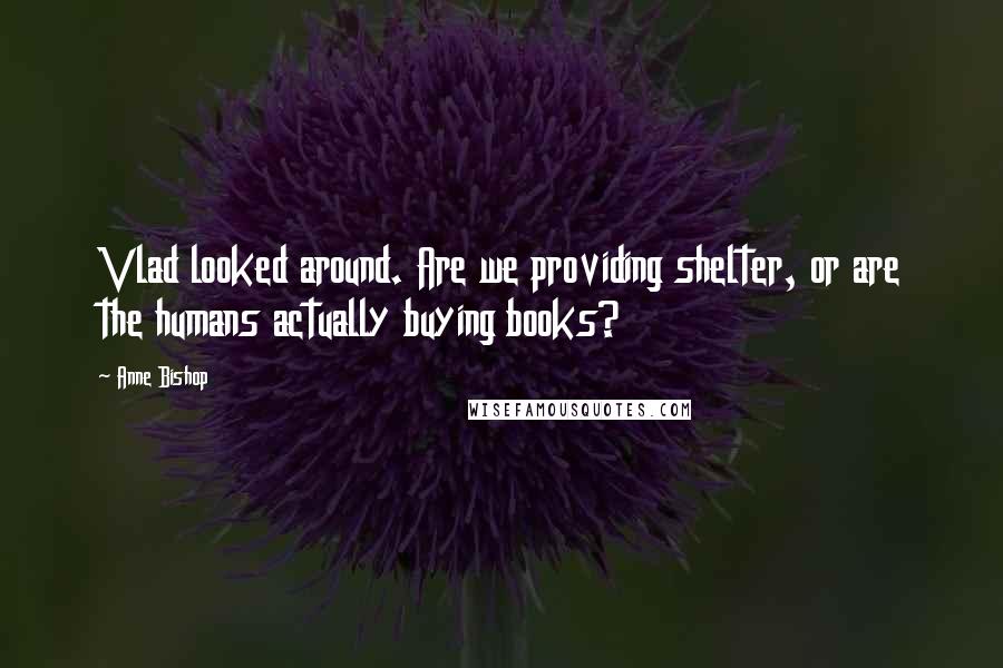 Anne Bishop Quotes: Vlad looked around. Are we providing shelter, or are the humans actually buying books?