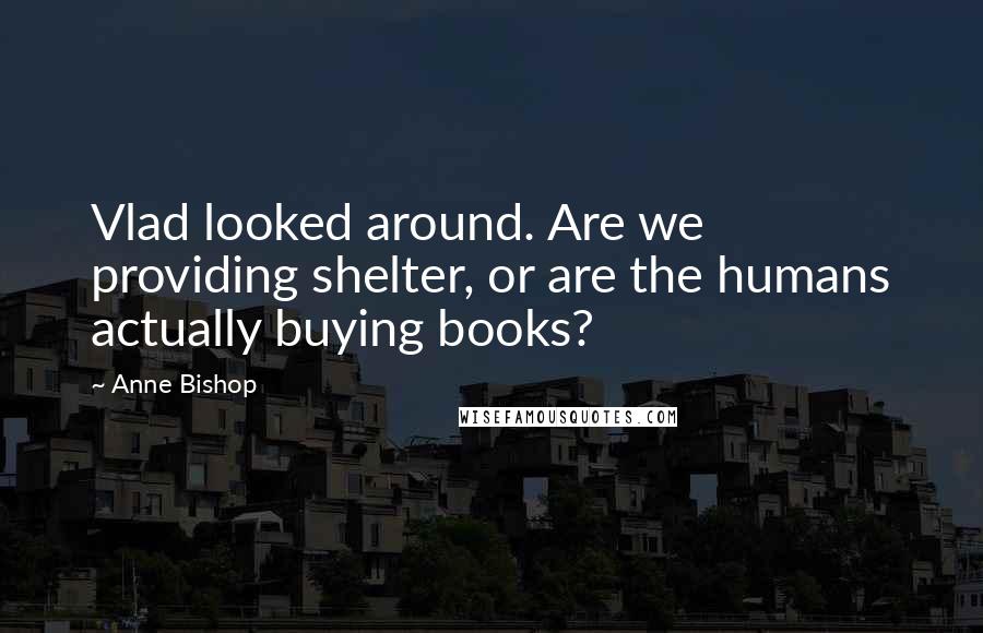 Anne Bishop Quotes: Vlad looked around. Are we providing shelter, or are the humans actually buying books?