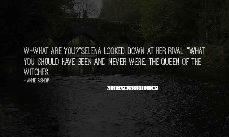 Anne Bishop Quotes: W-what are you?"Selena looked down at her rival. "What you should have been and never were. The Queen of the Witches.