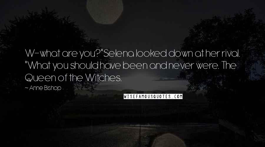 Anne Bishop Quotes: W-what are you?"Selena looked down at her rival. "What you should have been and never were. The Queen of the Witches.