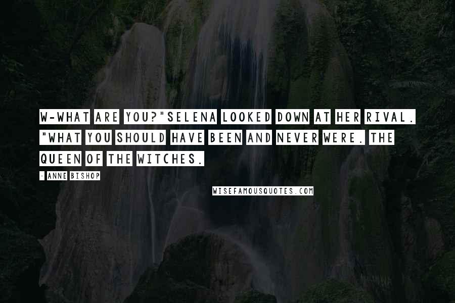 Anne Bishop Quotes: W-what are you?"Selena looked down at her rival. "What you should have been and never were. The Queen of the Witches.
