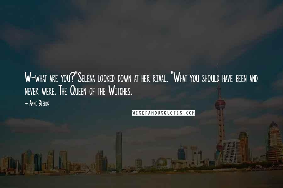 Anne Bishop Quotes: W-what are you?"Selena looked down at her rival. "What you should have been and never were. The Queen of the Witches.