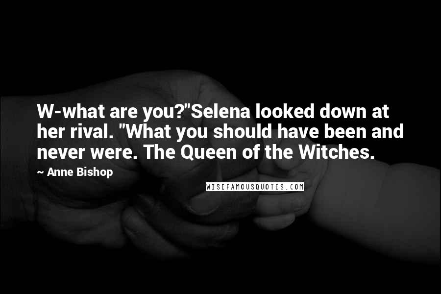 Anne Bishop Quotes: W-what are you?"Selena looked down at her rival. "What you should have been and never were. The Queen of the Witches.