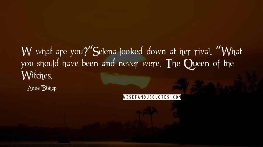 Anne Bishop Quotes: W-what are you?"Selena looked down at her rival. "What you should have been and never were. The Queen of the Witches.