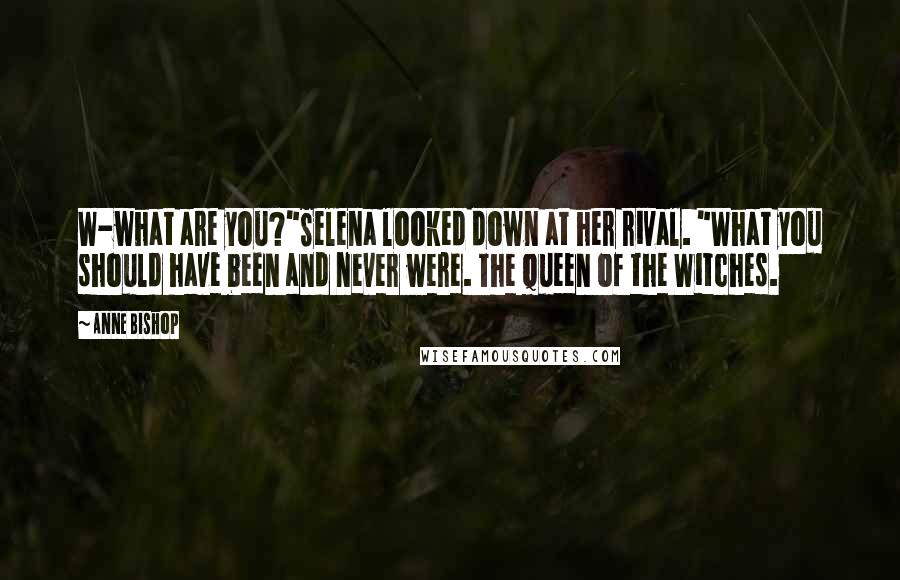 Anne Bishop Quotes: W-what are you?"Selena looked down at her rival. "What you should have been and never were. The Queen of the Witches.