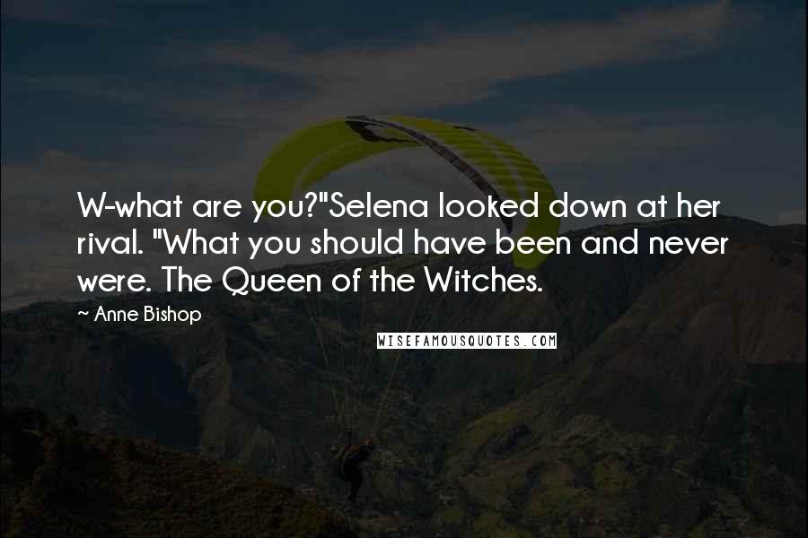 Anne Bishop Quotes: W-what are you?"Selena looked down at her rival. "What you should have been and never were. The Queen of the Witches.