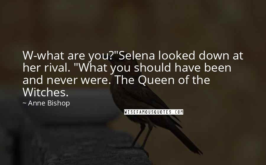 Anne Bishop Quotes: W-what are you?"Selena looked down at her rival. "What you should have been and never were. The Queen of the Witches.