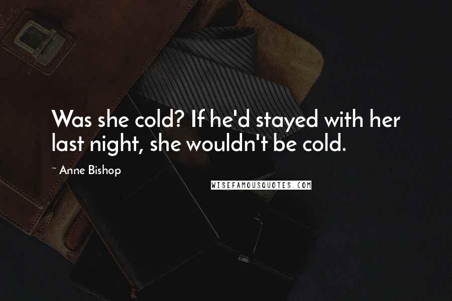 Anne Bishop Quotes: Was she cold? If he'd stayed with her last night, she wouldn't be cold.