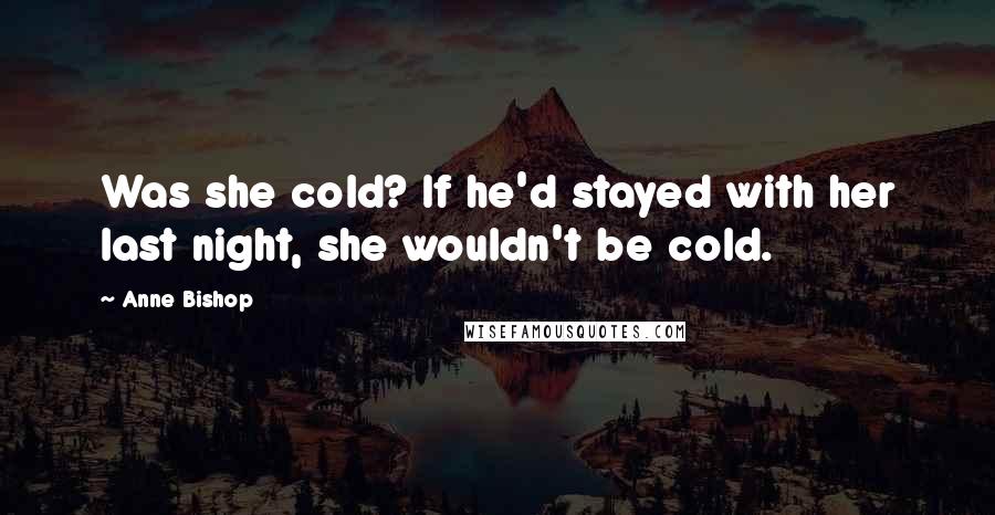 Anne Bishop Quotes: Was she cold? If he'd stayed with her last night, she wouldn't be cold.