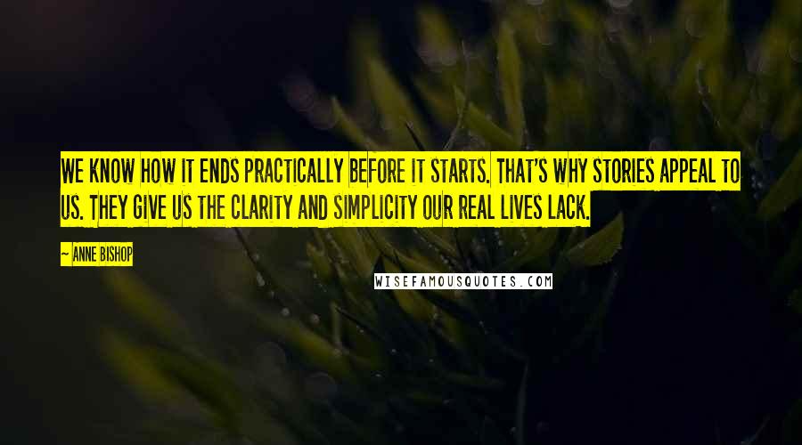 Anne Bishop Quotes: We know how it ends practically before it starts. That's why stories appeal to us. They give us the clarity and simplicity our real lives lack.