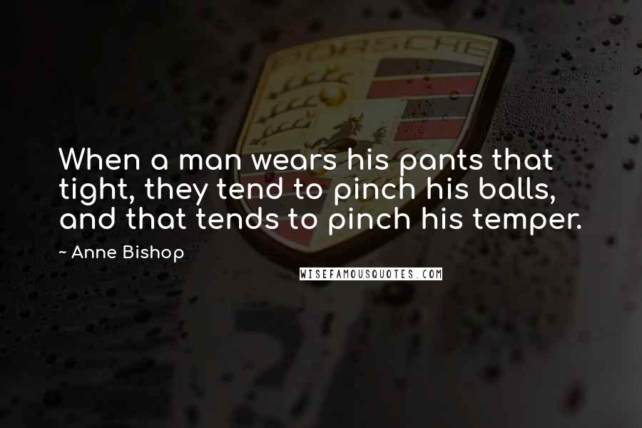 Anne Bishop Quotes: When a man wears his pants that tight, they tend to pinch his balls, and that tends to pinch his temper.