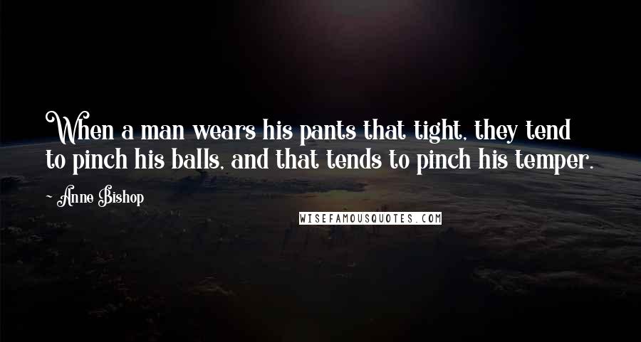 Anne Bishop Quotes: When a man wears his pants that tight, they tend to pinch his balls, and that tends to pinch his temper.