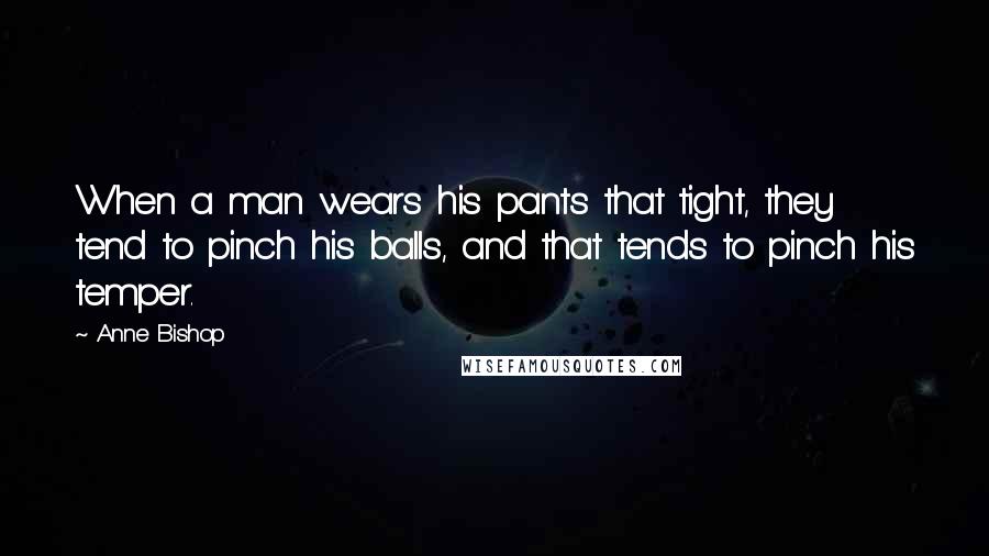 Anne Bishop Quotes: When a man wears his pants that tight, they tend to pinch his balls, and that tends to pinch his temper.