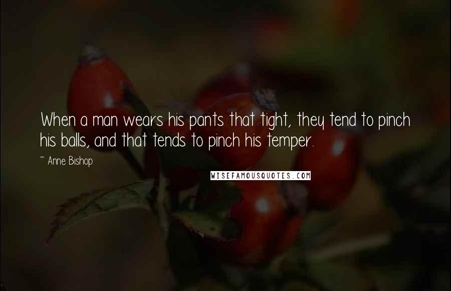 Anne Bishop Quotes: When a man wears his pants that tight, they tend to pinch his balls, and that tends to pinch his temper.