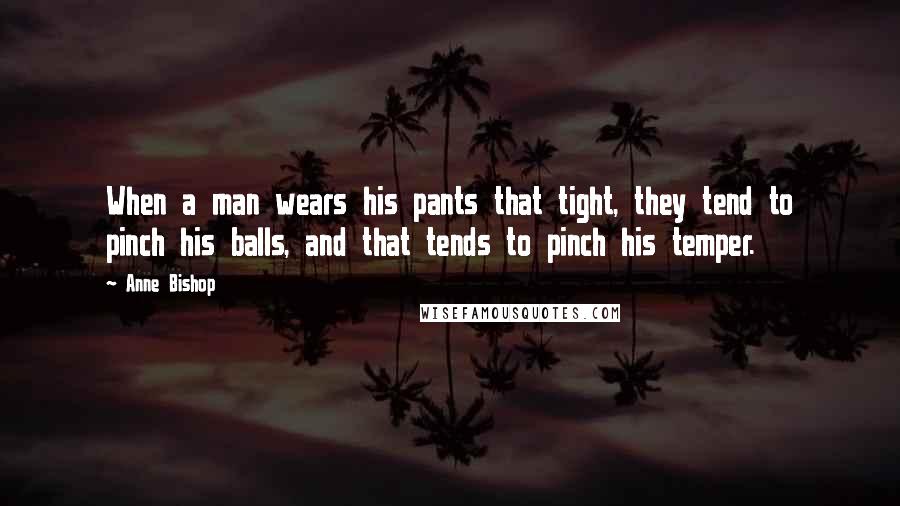 Anne Bishop Quotes: When a man wears his pants that tight, they tend to pinch his balls, and that tends to pinch his temper.