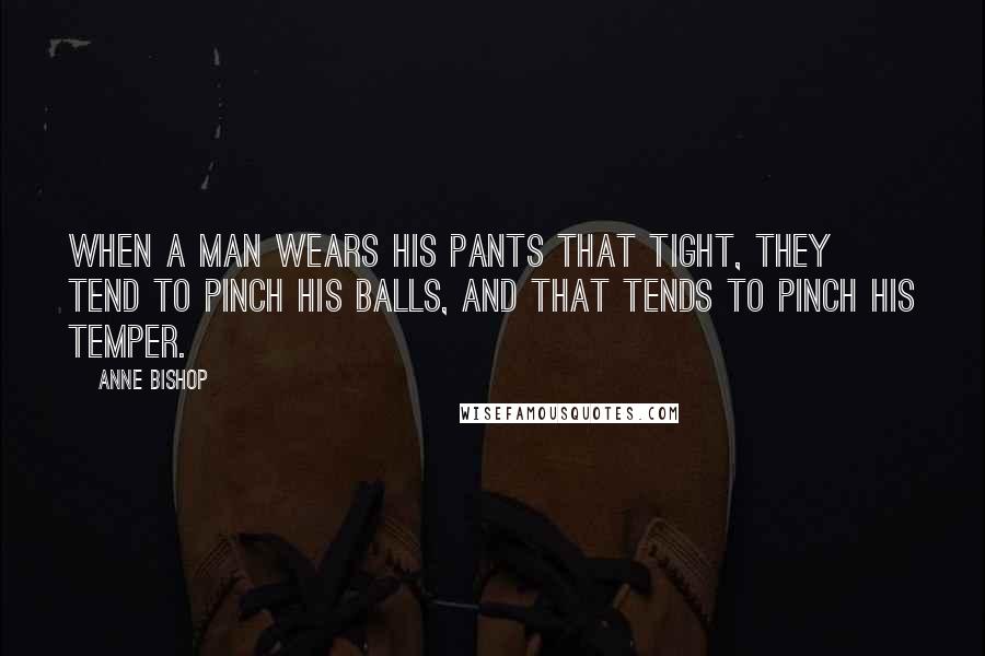 Anne Bishop Quotes: When a man wears his pants that tight, they tend to pinch his balls, and that tends to pinch his temper.