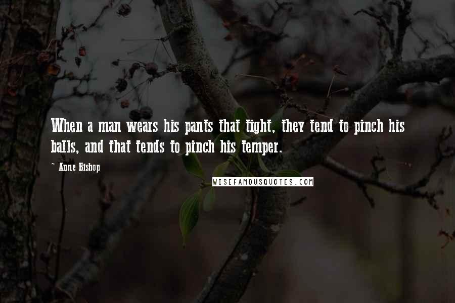 Anne Bishop Quotes: When a man wears his pants that tight, they tend to pinch his balls, and that tends to pinch his temper.