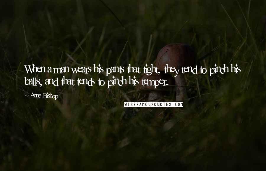 Anne Bishop Quotes: When a man wears his pants that tight, they tend to pinch his balls, and that tends to pinch his temper.