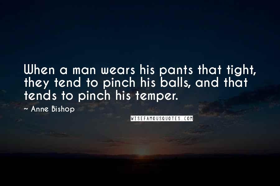 Anne Bishop Quotes: When a man wears his pants that tight, they tend to pinch his balls, and that tends to pinch his temper.