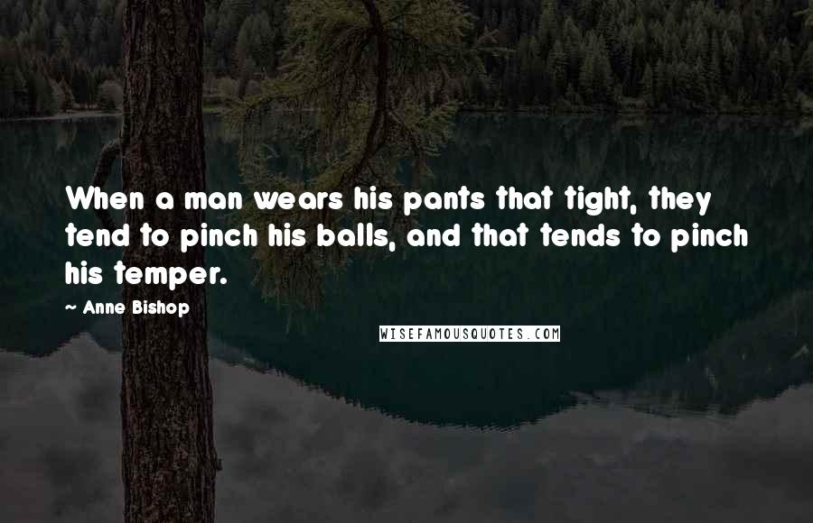 Anne Bishop Quotes: When a man wears his pants that tight, they tend to pinch his balls, and that tends to pinch his temper.