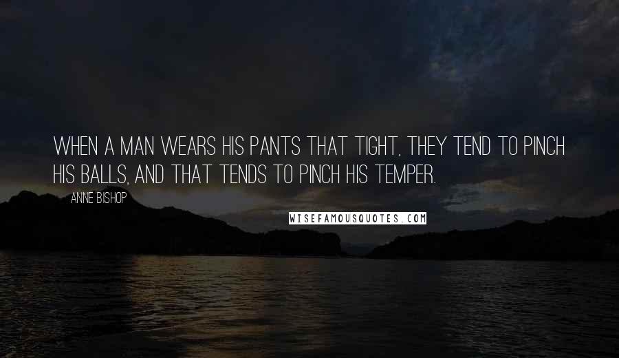 Anne Bishop Quotes: When a man wears his pants that tight, they tend to pinch his balls, and that tends to pinch his temper.