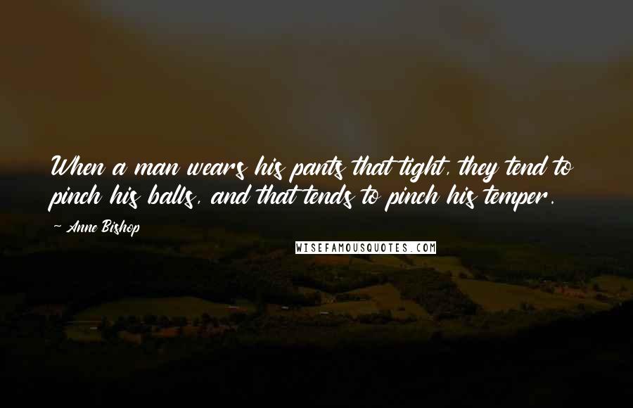 Anne Bishop Quotes: When a man wears his pants that tight, they tend to pinch his balls, and that tends to pinch his temper.