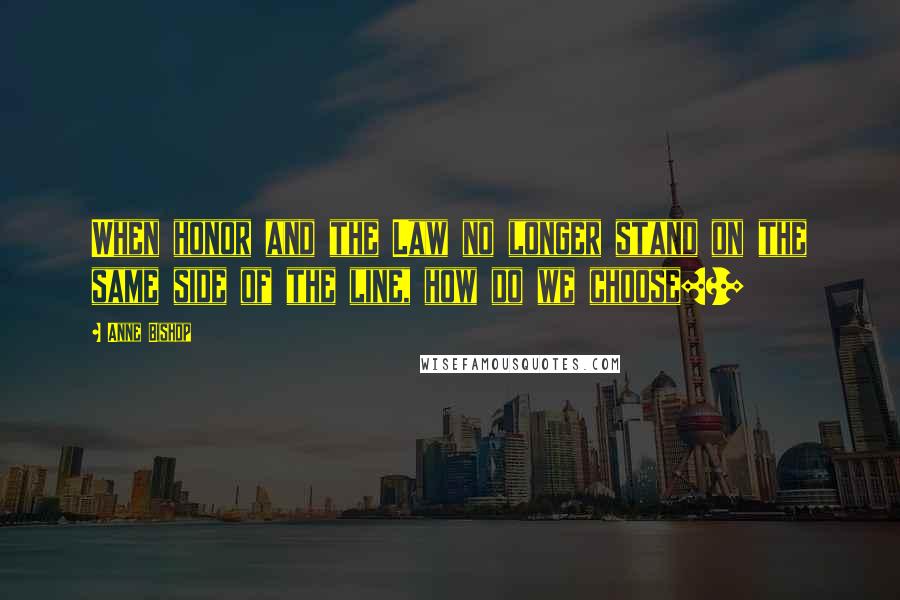 Anne Bishop Quotes: When honor and the Law no longer stand on the same side of the line, how do we choose[?]