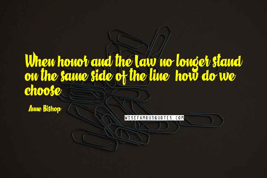 Anne Bishop Quotes: When honor and the Law no longer stand on the same side of the line, how do we choose[?]