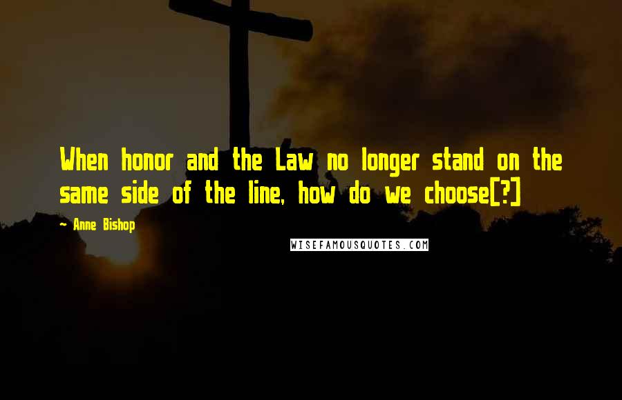 Anne Bishop Quotes: When honor and the Law no longer stand on the same side of the line, how do we choose[?]