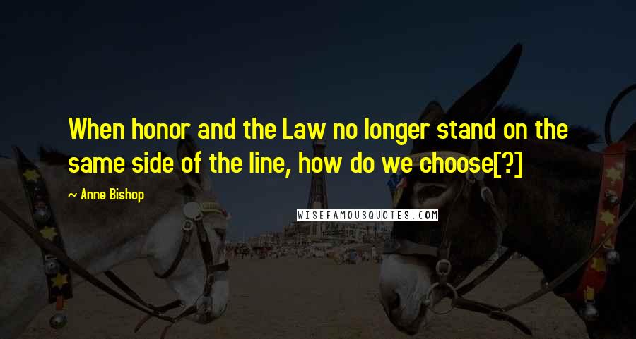 Anne Bishop Quotes: When honor and the Law no longer stand on the same side of the line, how do we choose[?]