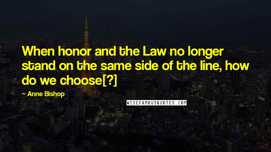 Anne Bishop Quotes: When honor and the Law no longer stand on the same side of the line, how do we choose[?]