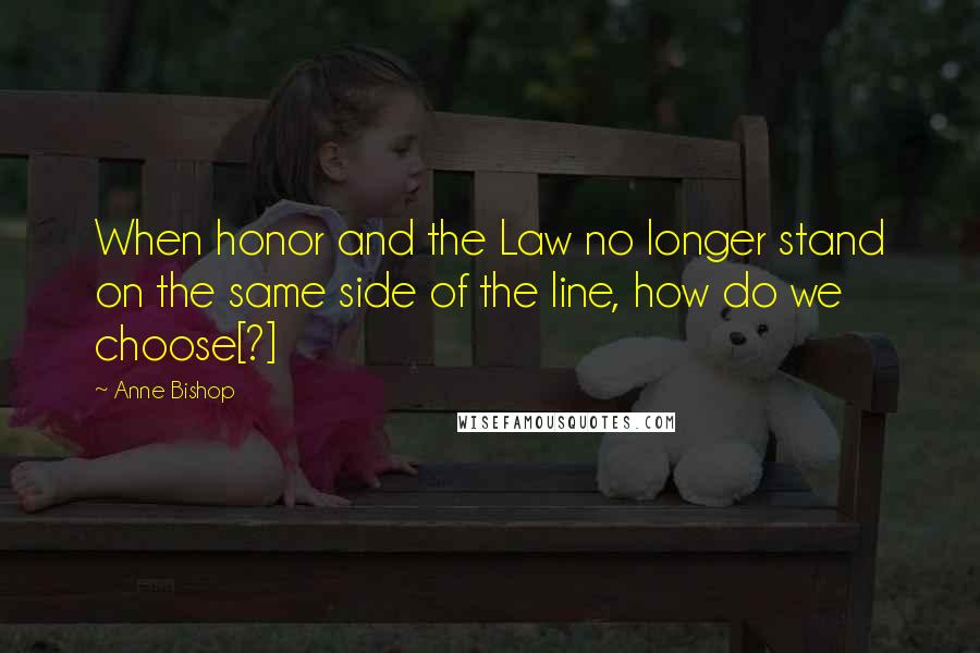 Anne Bishop Quotes: When honor and the Law no longer stand on the same side of the line, how do we choose[?]