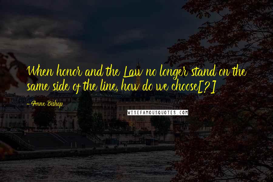 Anne Bishop Quotes: When honor and the Law no longer stand on the same side of the line, how do we choose[?]