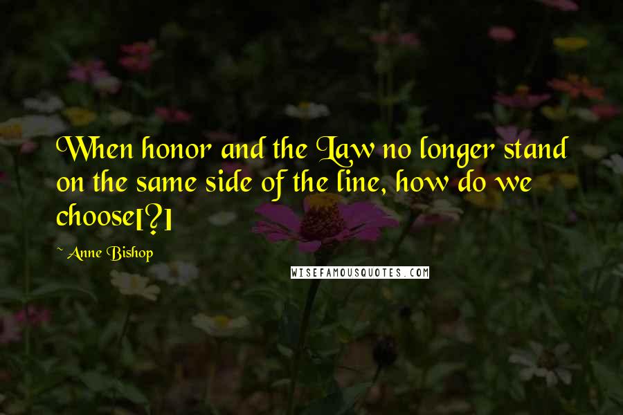 Anne Bishop Quotes: When honor and the Law no longer stand on the same side of the line, how do we choose[?]