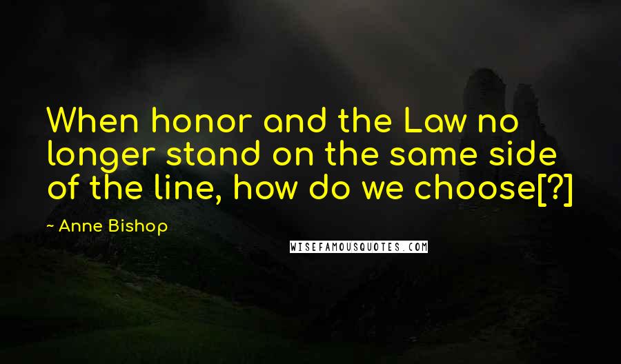 Anne Bishop Quotes: When honor and the Law no longer stand on the same side of the line, how do we choose[?]