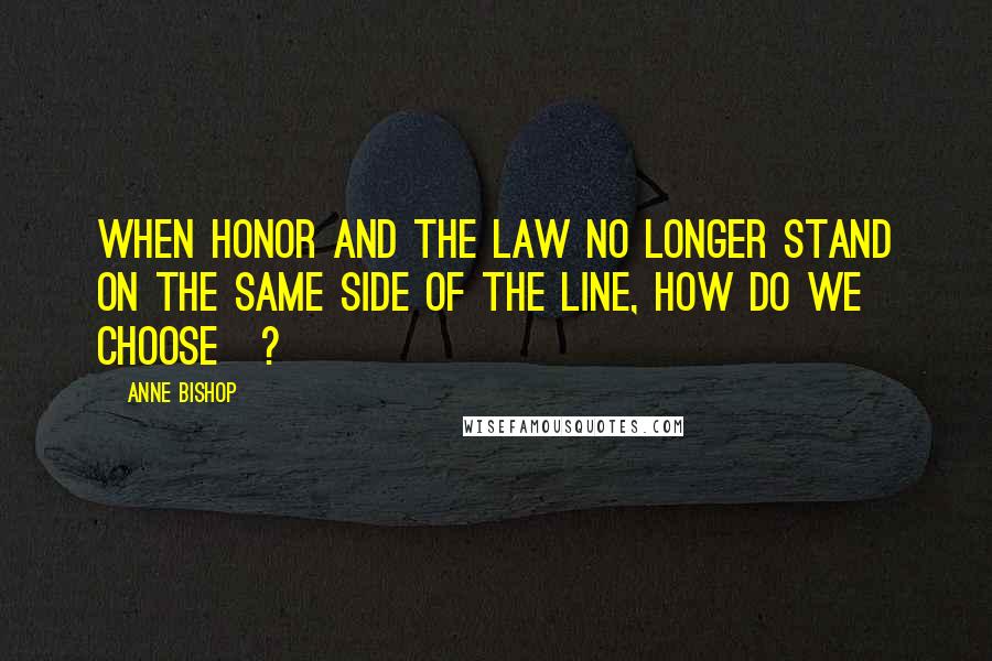 Anne Bishop Quotes: When honor and the Law no longer stand on the same side of the line, how do we choose[?]