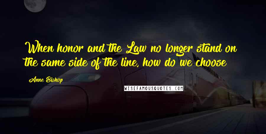 Anne Bishop Quotes: When honor and the Law no longer stand on the same side of the line, how do we choose[?]