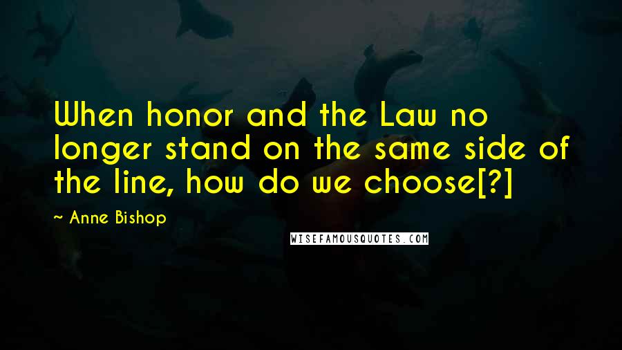 Anne Bishop Quotes: When honor and the Law no longer stand on the same side of the line, how do we choose[?]