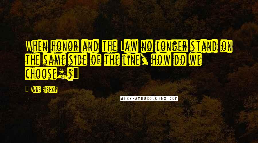 Anne Bishop Quotes: When honor and the Law no longer stand on the same side of the line, how do we choose[?]