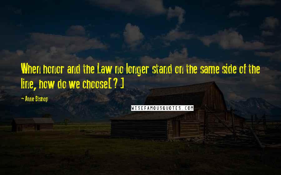 Anne Bishop Quotes: When honor and the Law no longer stand on the same side of the line, how do we choose[?]
