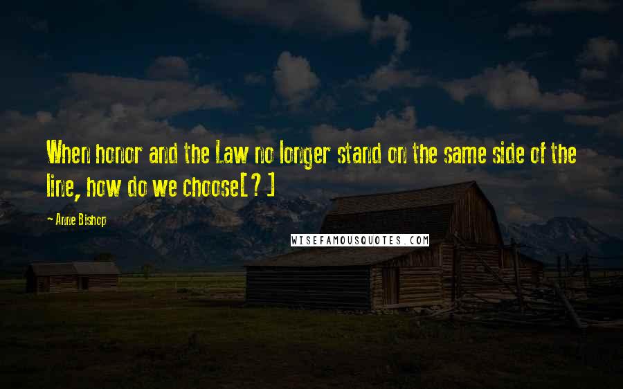 Anne Bishop Quotes: When honor and the Law no longer stand on the same side of the line, how do we choose[?]