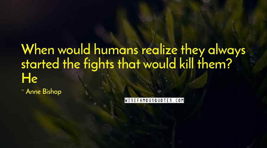 Anne Bishop Quotes: When would humans realize they always started the fights that would kill them? He