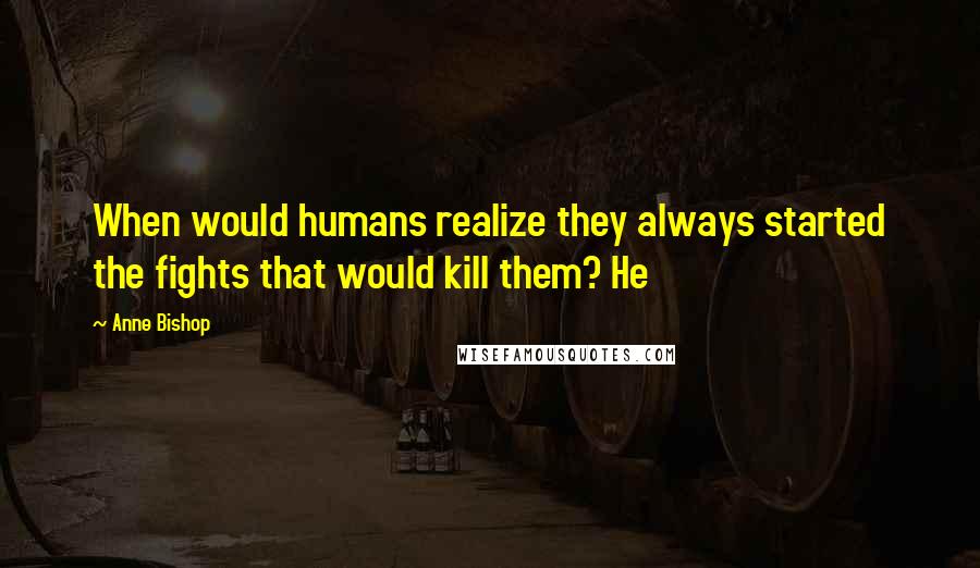 Anne Bishop Quotes: When would humans realize they always started the fights that would kill them? He