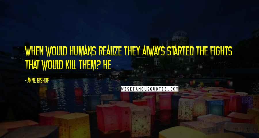 Anne Bishop Quotes: When would humans realize they always started the fights that would kill them? He